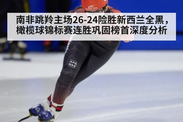 南非跳羚主场26-24险胜新西兰全黑，橄榄球锦标赛连胜巩固榜首深度分析