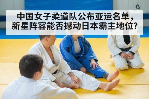 中国女子柔道队公布亚运名单，新星阵容能否撼动日本霸主地位？
