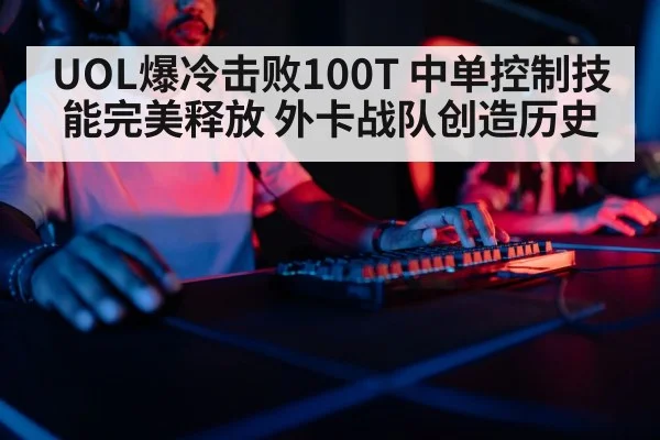 UOL爆冷击败100T 中单控制技能完美释放 外卡战队创造历史