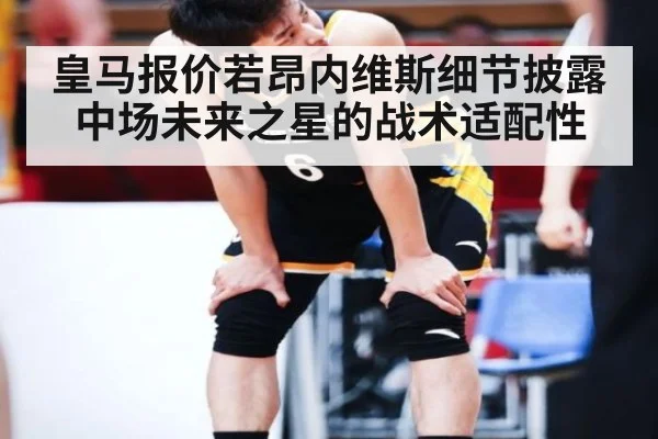 皇马报价若昂内维斯细节披露 中场未来之星的战术适配性