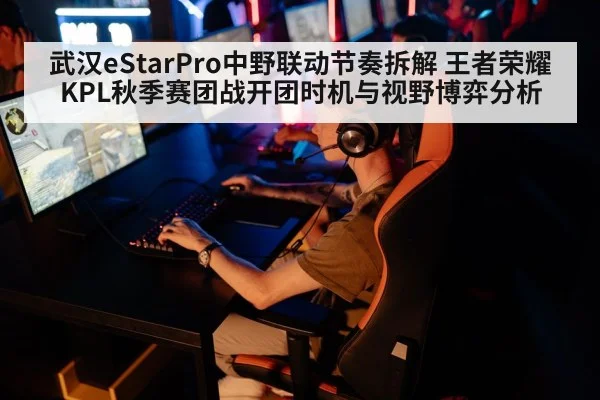 武汉eStarPro中野联动节奏拆解 王者荣耀KPL秋季赛团战开团时机与视野博弈分析
