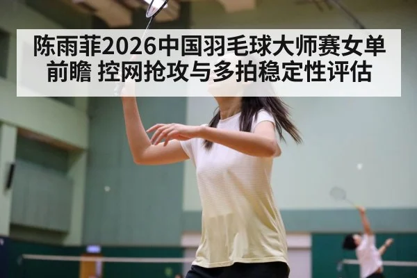 陈雨菲2026中国羽毛球大师赛女单前瞻 控网抢攻与多拍稳定性评估