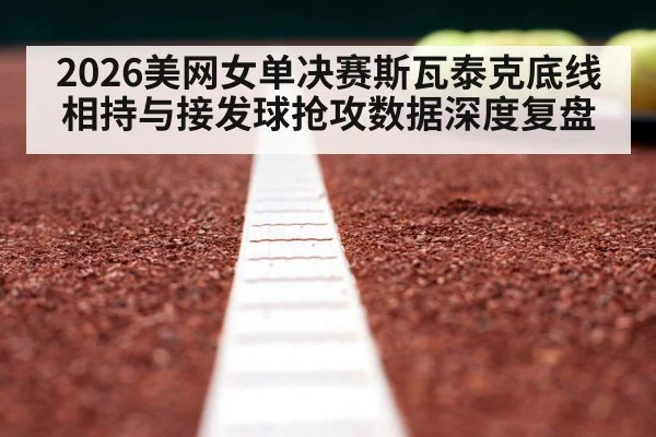 2026美网女单决赛斯瓦泰克底线相持与接发球抢攻数据深度复盘