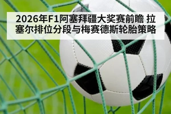 2026年F1阿塞拜疆大奖赛前瞻 拉塞尔排位分段与梅赛德斯轮胎策略