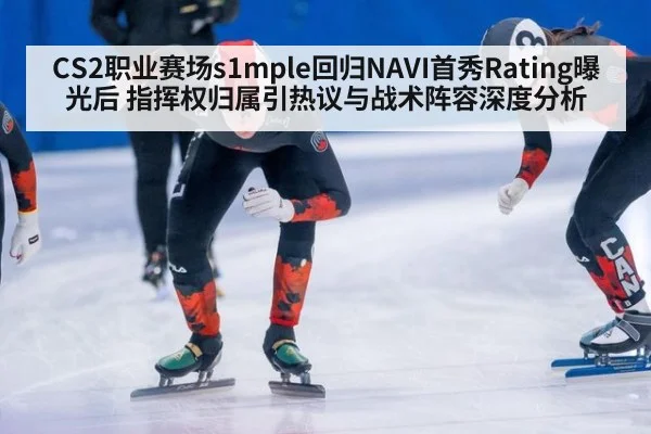 CS2职业赛场s1mple回归NAVI首秀Rating曝光后 指挥权归属引热议与战术阵容深度分析