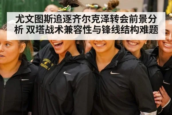 尤文图斯追逐齐尔克泽转会前景分析 双塔战术兼容性与锋线结构难题