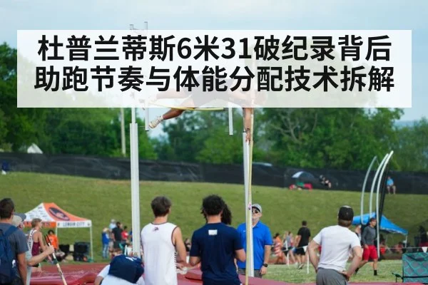 杜普兰蒂斯6米31破纪录背后 助跑节奏与体能分配技术拆解