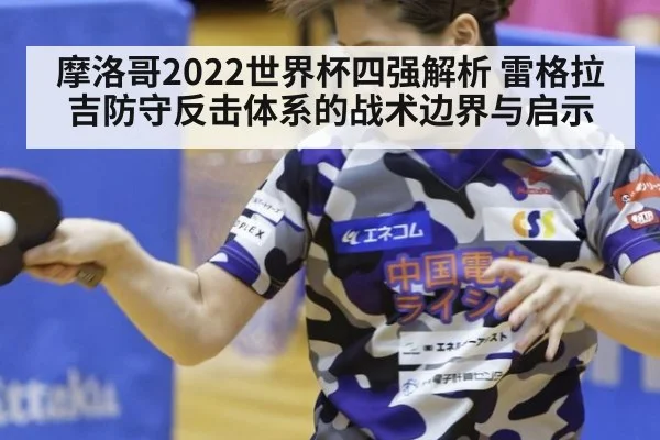 摩洛哥2022世界杯四强解析 雷格拉吉防守反击体系的战术边界与启示